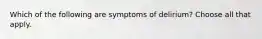 Which of the following are symptoms of delirium? Choose all that apply.