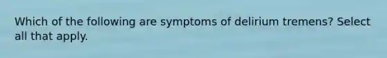 Which of the following are symptoms of delirium tremens? Select all that apply.