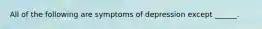 All of the following are symptoms of depression except ______.