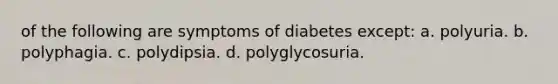 of the following are symptoms of diabetes except: a. ​polyuria. b. ​polyphagia. c. ​polydipsia. d. ​polyglycosuria.