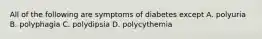 All of the following are symptoms of diabetes except A. polyuria B. polyphagia C. polydipsia D. polycythemia