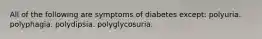 All of the following are symptoms of diabetes except: polyuria. polyphagia. polydipsia. polyglycosuria.