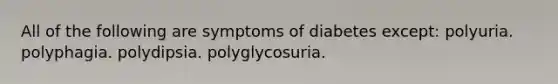 All of the following are symptoms of diabetes except: polyuria. polyphagia. polydipsia. polyglycosuria.