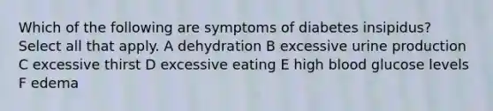 Which of the following are symptoms of diabetes insipidus? Select all that apply. A dehydration B excessive urine production C excessive thirst D excessive eating E high blood glucose levels F edema