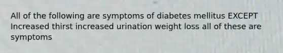 All of the following are symptoms of diabetes mellitus EXCEPT Increased thirst increased urination weight loss all of these are symptoms