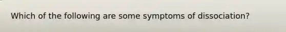 Which of the following are some symptoms of dissociation?