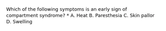 Which of the following symptoms is an early sign of compartment syndrome? * A. Heat B. Paresthesia C. Skin pallor D. Swelling