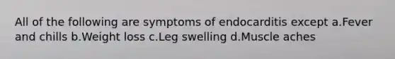 All of the following are symptoms of endocarditis except a.Fever and chills b.Weight loss c.Leg swelling d.Muscle aches