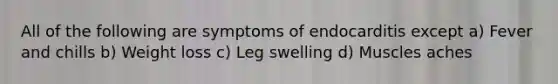 All of the following are symptoms of endocarditis except a) Fever and chills b) Weight loss c) Leg swelling d) Muscles aches