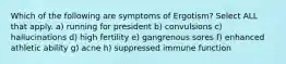 Which of the following are symptoms of Ergotism? Select ALL that apply. a) running for president b) convulsions c) hallucinations d) high fertility e) gangrenous sores f) enhanced athletic ability g) acne h) suppressed immune function