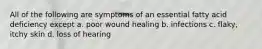 All of the following are symptoms of an essential fatty acid deficiency except a. poor wound healing b. infections c. flaky, itchy skin d. loss of hearing