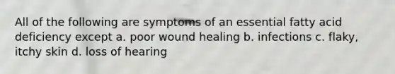 All of the following are symptoms of an essential fatty acid deficiency except a. poor wound healing b. infections c. flaky, itchy skin d. loss of hearing