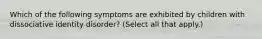 Which of the following symptoms are exhibited by children with dissociative identity disorder? (Select all that apply.)