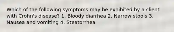 Which of the following symptoms may be exhibited by a client with Crohn's disease? 1. Bloody diarrhea 2. Narrow stools 3. Nausea and vomiting 4. Steatorrhea