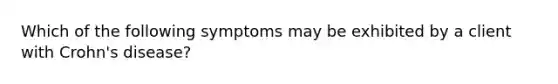 Which of the following symptoms may be exhibited by a client with Crohn's disease?