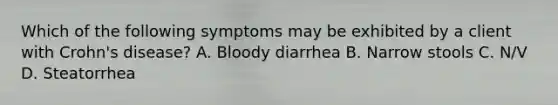 Which of the following symptoms may be exhibited by a client with Crohn's disease? A. Bloody diarrhea B. Narrow stools C. N/V D. Steatorrhea