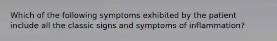 Which of the following symptoms exhibited by the patient include all the classic signs and symptoms of inflammation?