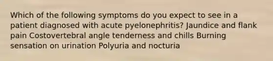 Which of the following symptoms do you expect to see in a patient diagnosed with acute pyelonephritis? Jaundice and flank pain Costovertebral angle tenderness and chills Burning sensation on urination Polyuria and nocturia