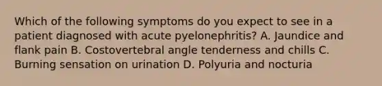 Which of the following symptoms do you expect to see in a patient diagnosed with acute pyelonephritis? A. Jaundice and flank pain B. Costovertebral angle tenderness and chills C. Burning sensation on urination D. Polyuria and nocturia