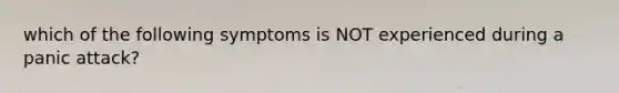 which of the following symptoms is NOT experienced during a panic attack?