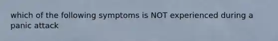 which of the following symptoms is NOT experienced during a panic attack