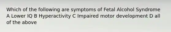 Which of the following are symptoms of Fetal Alcohol Syndrome A Lower IQ B Hyperactivity C Impaired motor development D all of the above