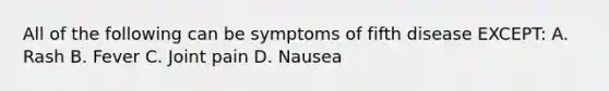 All of the following can be symptoms of fifth disease EXCEPT: A. Rash B. Fever C. Joint pain D. Nausea