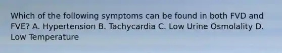 Which of the following symptoms can be found in both FVD and FVE? A. Hypertension B. Tachycardia C. Low Urine Osmolality D. Low Temperature