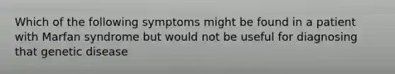 Which of the following symptoms might be found in a patient with Marfan syndrome but would not be useful for diagnosing that genetic disease