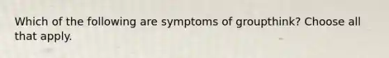 Which of the following are symptoms of groupthink? Choose all that apply.