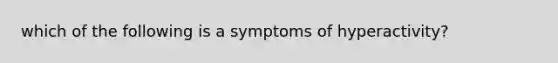 which of the following is a symptoms of hyperactivity?