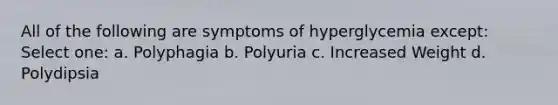 All of the following are symptoms of hyperglycemia except: Select one: a. Polyphagia b. Polyuria c. Increased Weight d. Polydipsia