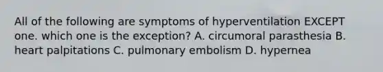 All of the following are symptoms of hyperventilation EXCEPT one. which one is the exception? A. circumoral parasthesia B. heart palpitations C. pulmonary embolism D. hypernea