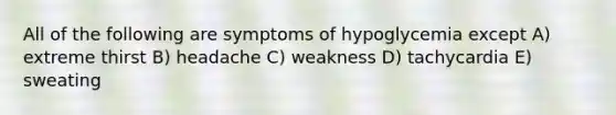 All of the following are symptoms of hypoglycemia except A) extreme thirst B) headache C) weakness D) tachycardia E) sweating