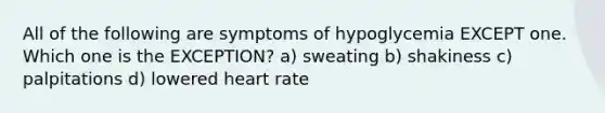 All of the following are symptoms of hypoglycemia EXCEPT one. Which one is the EXCEPTION? a) sweating b) shakiness c) palpitations d) lowered heart rate