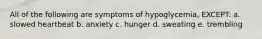 All of the following are symptoms of hypoglycemia, EXCEPT: a. slowed heartbeat b. anxiety c. hunger d. sweating e. trembling