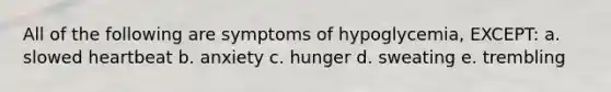 All of the following are symptoms of hypoglycemia, EXCEPT: a. slowed heartbeat b. anxiety c. hunger d. sweating e. trembling