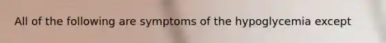 All of the following are symptoms of the hypoglycemia except