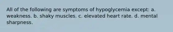 All of the following are symptoms of hypoglycemia except: a. weakness. b. shaky muscles. c. elevated heart rate. d. mental sharpness.