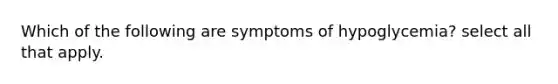 Which of the following are symptoms of hypoglycemia? select all that apply.