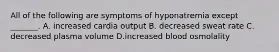 All of the following are symptoms of hyponatremia except _______. A. increased cardia output B. decreased sweat rate C. decreased plasma volume D.increased blood osmolality