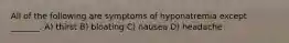 All of the following are symptoms of hyponatremia except _______. A) thirst B) bloating C) nausea D) headache