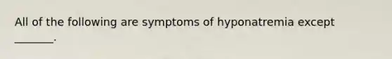 All of the following are symptoms of hyponatremia except _______.