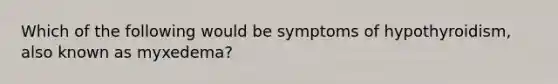 Which of the following would be symptoms of hypothyroidism, also known as myxedema?