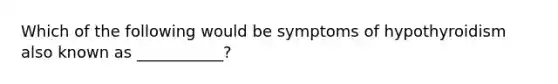 Which of the following would be symptoms of hypothyroidism also known as ___________?