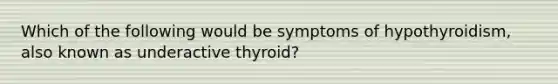 Which of the following would be symptoms of hypothyroidism, also known as underactive thyroid?