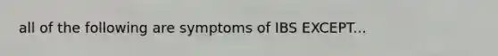all of the following are symptoms of IBS EXCEPT...
