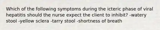 Which of the following symptoms during the icteric phase of viral hepatitis should the nurse expect the client to inhibit? -watery stool -yellow sclera -tarry stool -shortness of breath