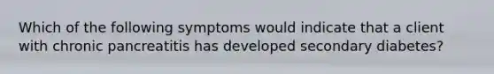Which of the following symptoms would indicate that a client with chronic pancreatitis has developed secondary diabetes?