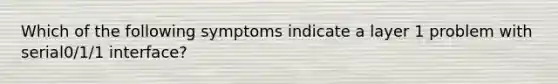 Which of the following symptoms indicate a layer 1 problem with serial0/1/1 interface?